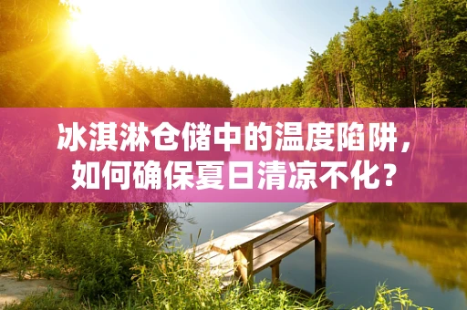 冰淇淋仓储中的温度陷阱，如何确保夏日清凉不化？