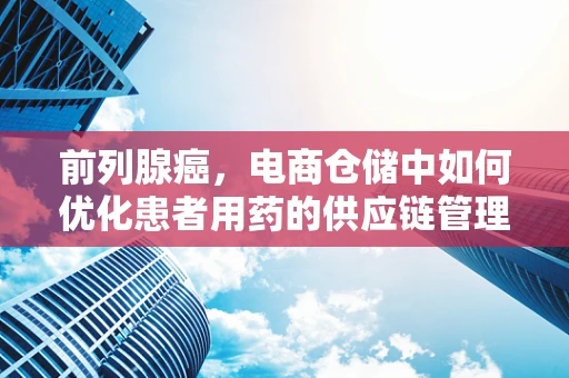 前列腺癌，电商仓储中如何优化患者用药的供应链管理？