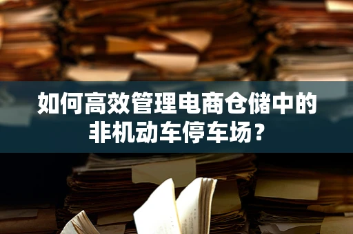 如何高效管理电商仓储中的非机动车停车场？