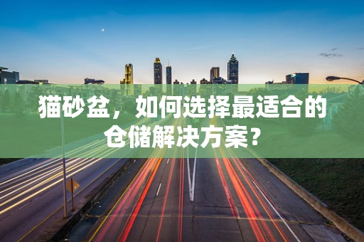 猫砂盆，如何选择最适合的仓储解决方案？