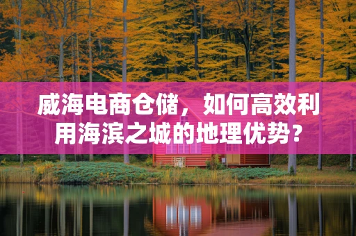 威海电商仓储，如何高效利用海滨之城的地理优势？