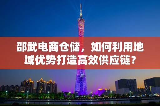 邵武电商仓储，如何利用地域优势打造高效供应链？