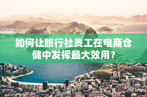 如何让旅行社员工在电商仓储中发挥最大效用？