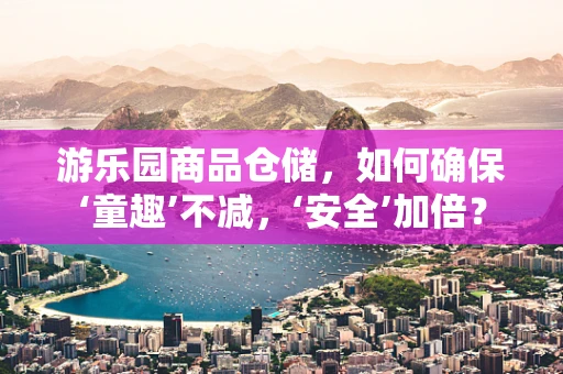 游乐园商品仓储，如何确保‘童趣’不减，‘安全’加倍？