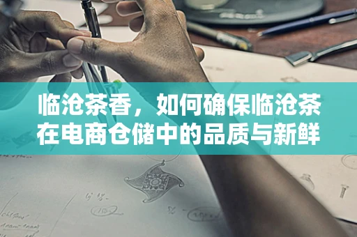 临沧茶香，如何确保临沧茶在电商仓储中的品质与新鲜度？