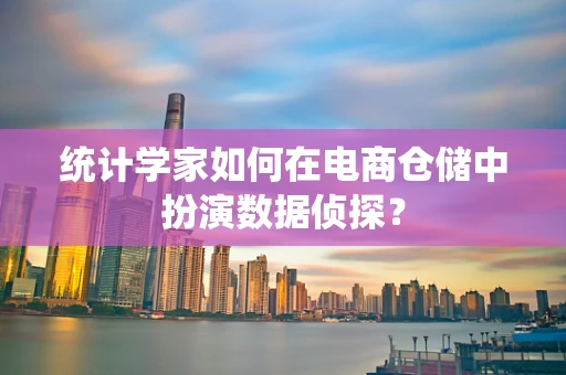 统计学家如何在电商仓储中扮演数据侦探？