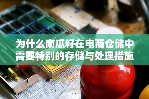 为什么南瓜籽在电商仓储中需要特别的存储与处理措施？