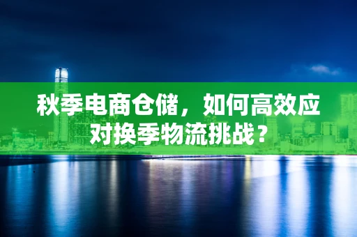 秋季电商仓储，如何高效应对换季物流挑战？