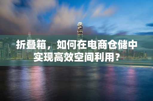 折叠箱，如何在电商仓储中实现高效空间利用？