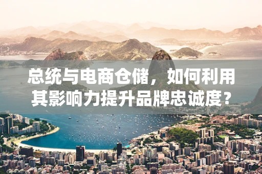 总统与电商仓储，如何利用其影响力提升品牌忠诚度？