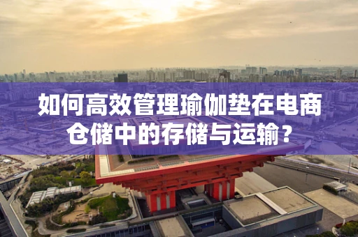 如何高效管理瑜伽垫在电商仓储中的存储与运输？