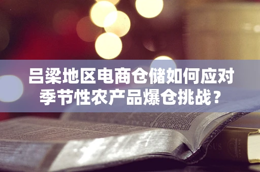 吕梁地区电商仓储如何应对季节性农产品爆仓挑战？