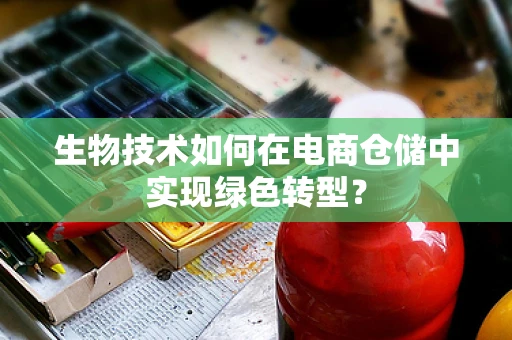 生物技术如何在电商仓储中实现绿色转型？