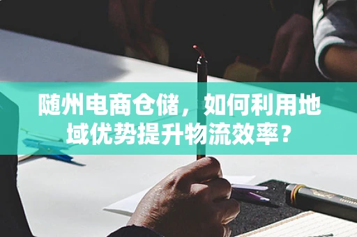 随州电商仓储，如何利用地域优势提升物流效率？