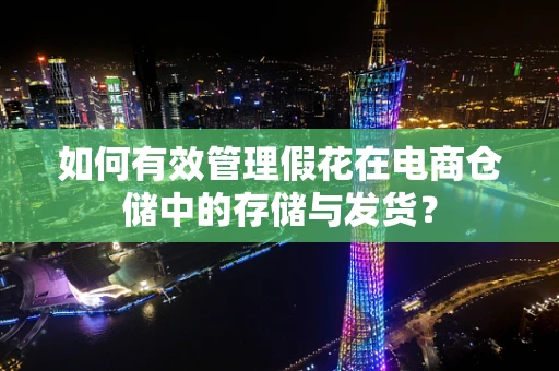 如何有效管理假花在电商仓储中的存储与发货？