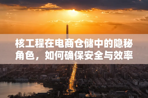 核工程在电商仓储中的隐秘角色，如何确保安全与效率的双重保障？