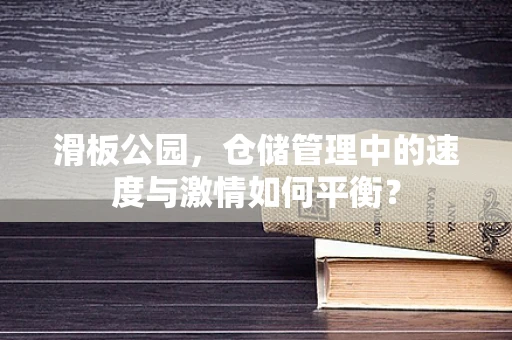 滑板公园，仓储管理中的速度与激情如何平衡？