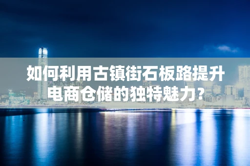 如何利用古镇街石板路提升电商仓储的独特魅力？