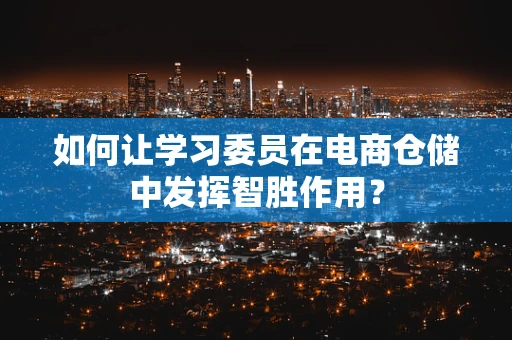 如何让学习委员在电商仓储中发挥智胜作用？