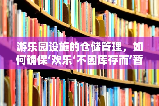 游乐园设施的仓储管理，如何确保‘欢乐’不因库存而‘暂停’？