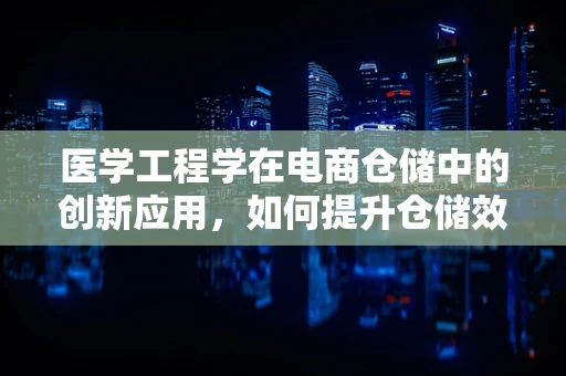 医学工程学在电商仓储中的创新应用，如何提升仓储效率与精准度？