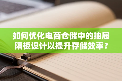 如何优化电商仓储中的抽屉隔板设计以提升存储效率？