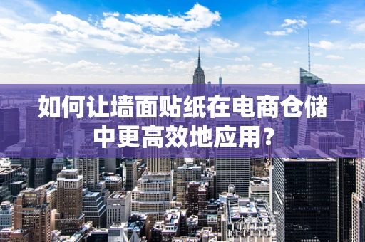 如何让墙面贴纸在电商仓储中更高效地应用？