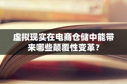 虚拟现实在电商仓储中能带来哪些颠覆性变革？