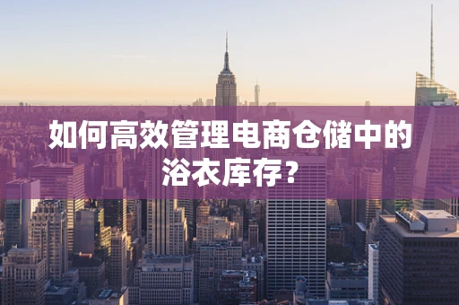 如何高效管理电商仓储中的浴衣库存？