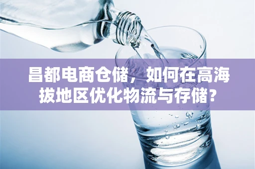 昌都电商仓储，如何在高海拔地区优化物流与存储？