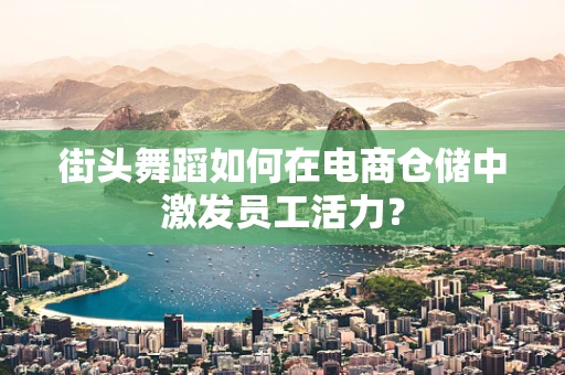 街头舞蹈如何在电商仓储中激发员工活力？