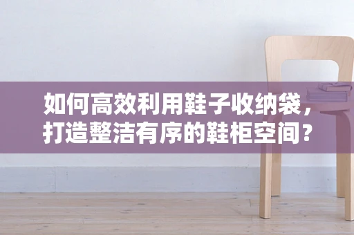 如何高效利用鞋子收纳袋，打造整洁有序的鞋柜空间？