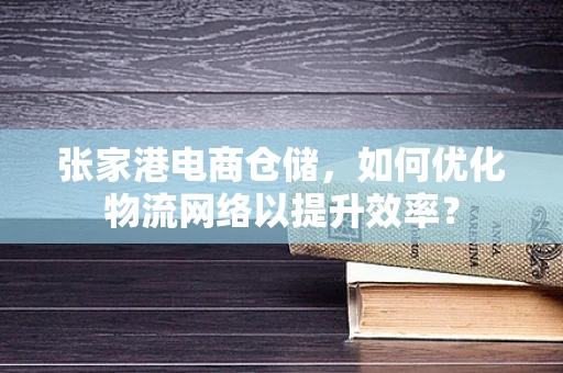 张家港电商仓储，如何优化物流网络以提升效率？