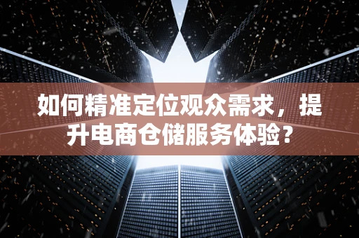 如何精准定位观众需求，提升电商仓储服务体验？