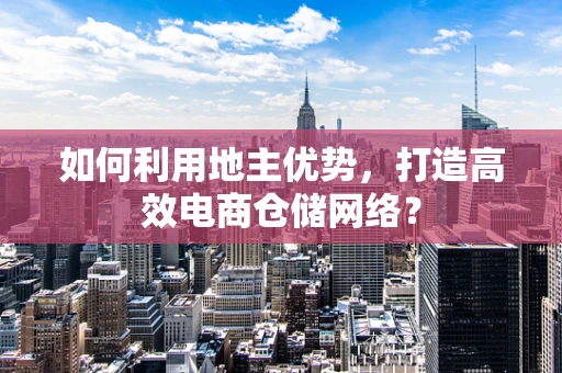 如何利用地主优势，打造高效电商仓储网络？