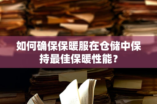 如何确保保暖服在仓储中保持最佳保暖性能？