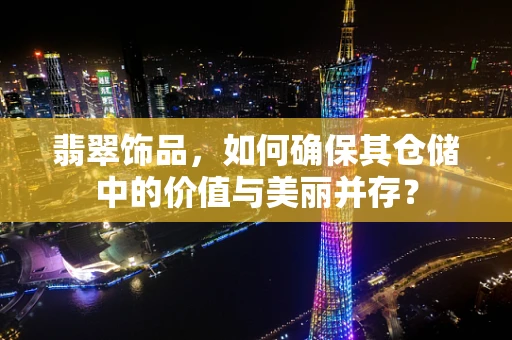 翡翠饰品，如何确保其仓储中的价值与美丽并存？