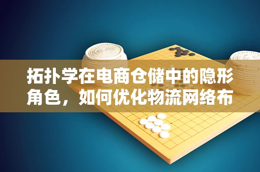 拓扑学在电商仓储中的隐形角色，如何优化物流网络布局？