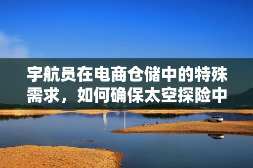 宇航员在电商仓储中的特殊需求，如何确保太空探险中的物资安全？