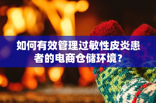 如何有效管理过敏性皮炎患者的电商仓储环境？