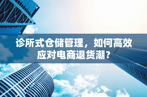 诊所式仓储管理，如何高效应对电商退货潮？