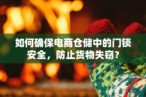 如何确保电商仓储中的门锁安全，防止货物失窃？