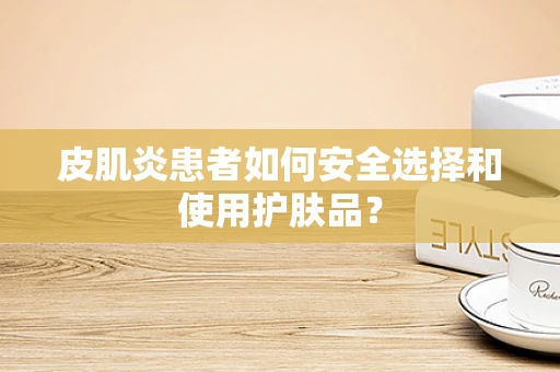 皮肌炎患者如何安全选择和使用护肤品？