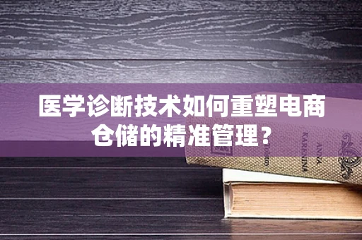 医学诊断技术如何重塑电商仓储的精准管理？