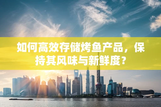 如何高效存储烤鱼产品，保持其风味与新鲜度？
