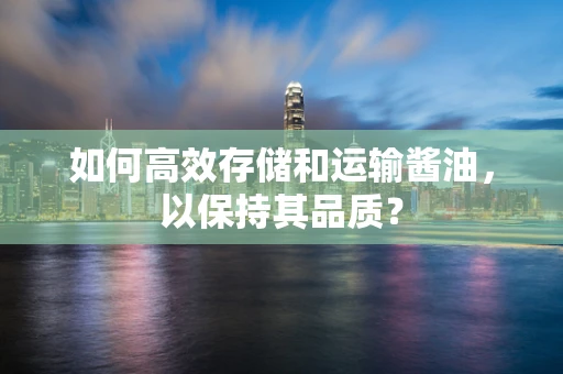 如何高效存储和运输酱油，以保持其品质？