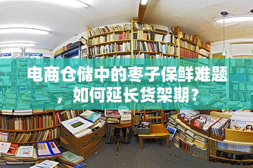 电商仓储中的枣子保鲜难题，如何延长货架期？