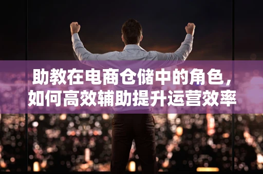 助教在电商仓储中的角色，如何高效辅助提升运营效率？