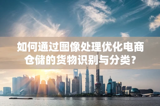 如何通过图像处理优化电商仓储的货物识别与分类？