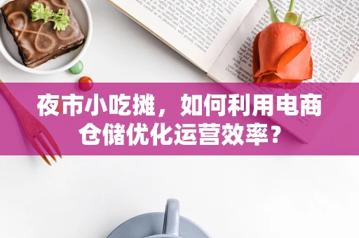夜市小吃摊，如何利用电商仓储优化运营效率？